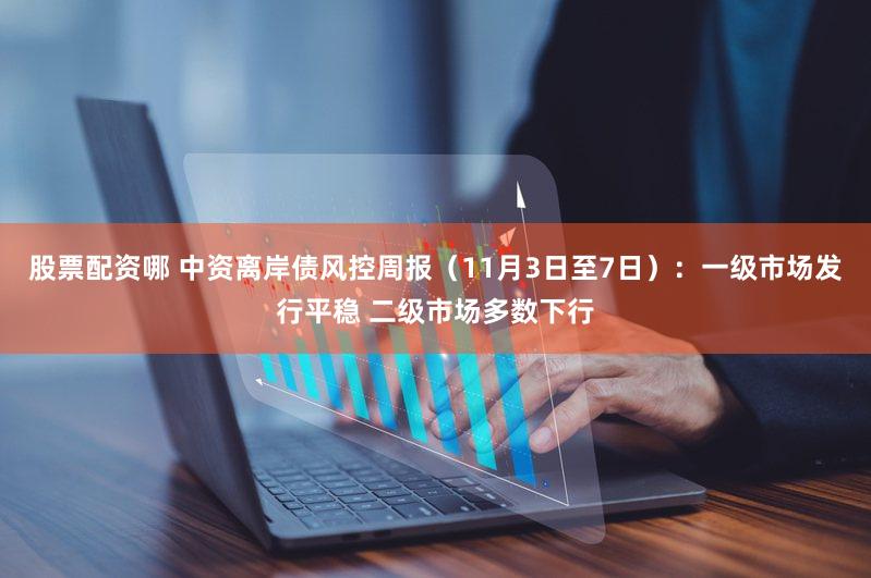 股票配资哪 中资离岸债风控周报（11月3日至7日）：一级市场发行平稳 二级市场多数下行