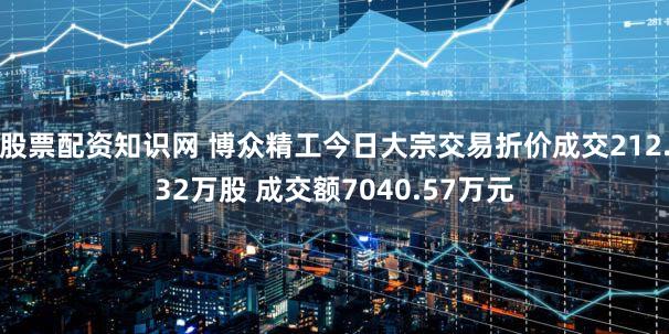 股票配资知识网 博众精工今日大宗交易折价成交212.32万股 成交额7040.57万元