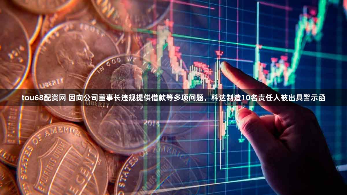 tou68配资网 因向公司董事长违规提供借款等多项问题，科达制造10名责任人被出具警示函