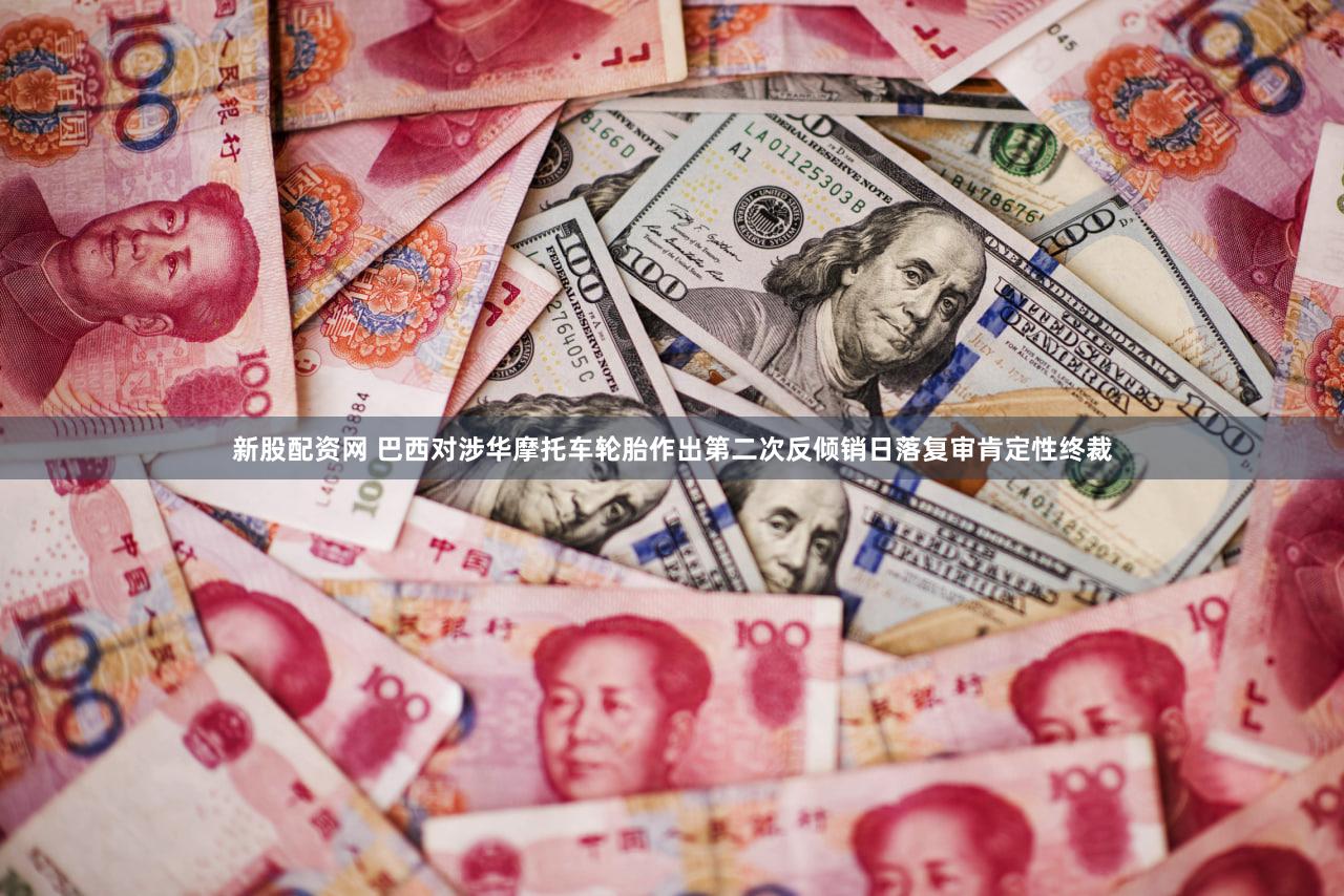 新股配资网 巴西对涉华摩托车轮胎作出第二次反倾销日落复审肯定性终裁