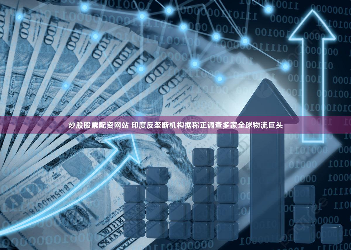 炒股股票配资网站 印度反垄断机构据称正调查多家全球物流巨头