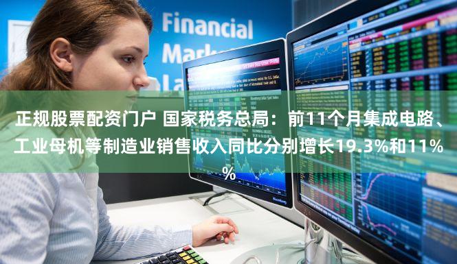 正规股票配资门户 国家税务总局:前11个月集成电路、工业母机等制造业销售收入同比分别增长19.3%和11%