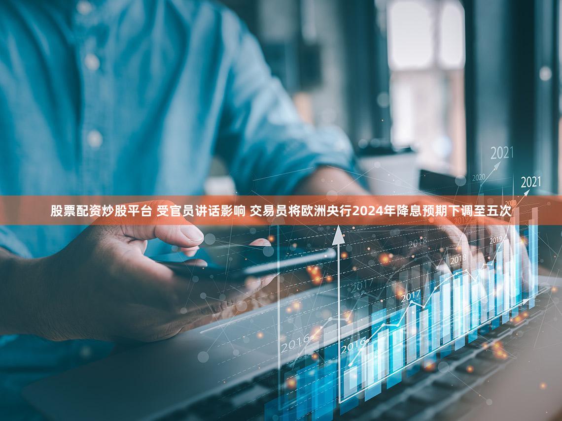 股票配资炒股平台 受官员讲话影响 交易员将欧洲央行2024年降息预期下调至五次