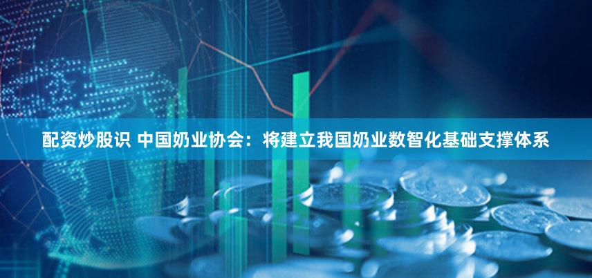 配资炒股识 中国奶业协会：将建立我国奶业数智化基础支撑体系