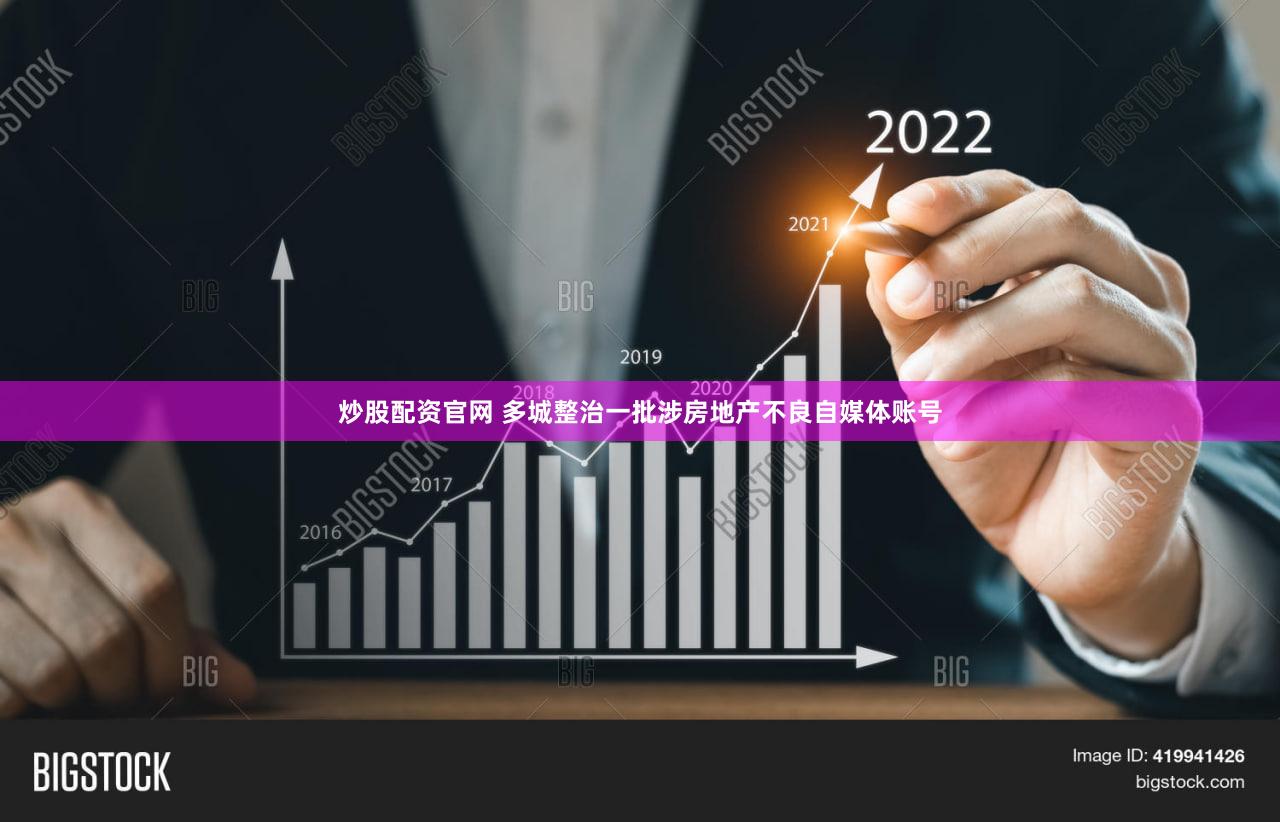 炒股配资官网 多城整治一批涉房地产不良自媒体账号