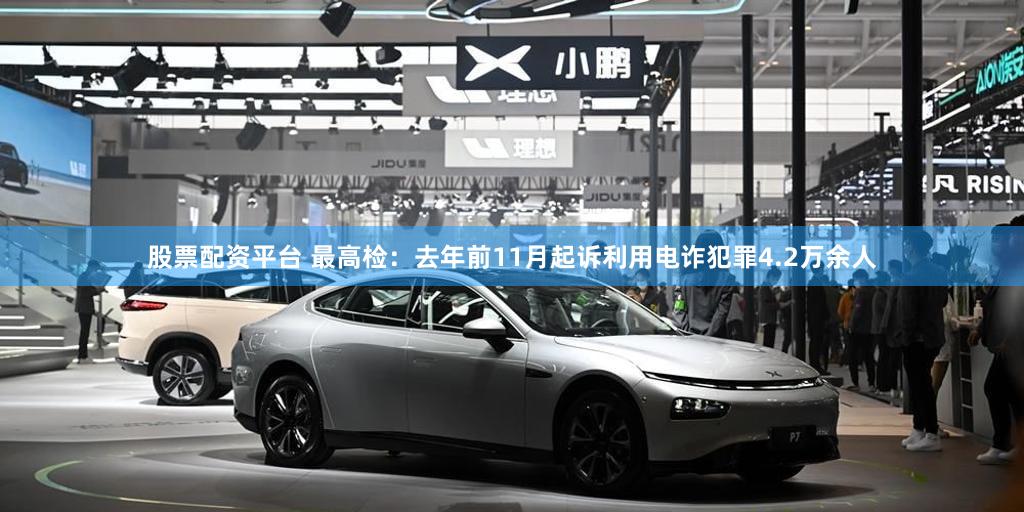 股票配资平台 最高检:去年前11月起诉利用电诈犯罪4.2万余人
