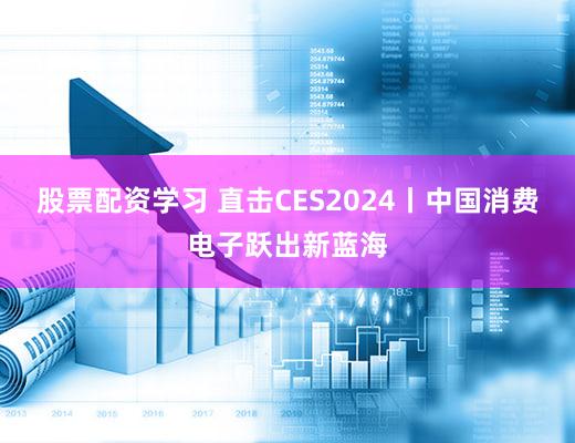 股票配资学习 直击CES2024丨中国消费电子跃出新蓝海