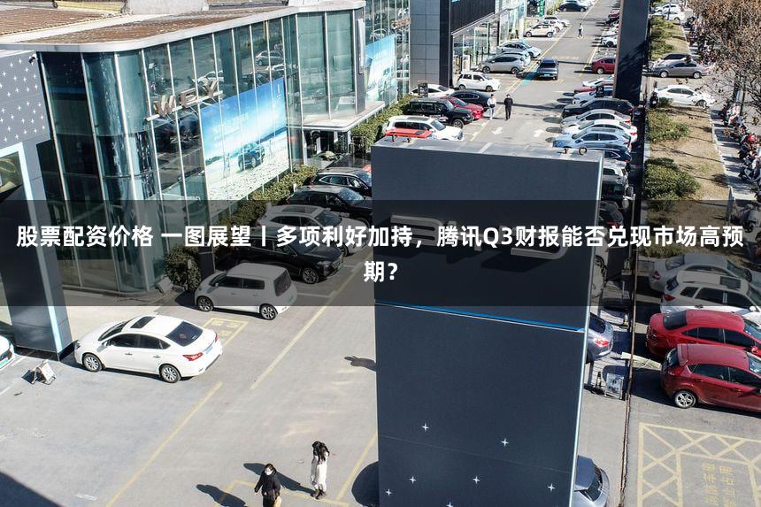 股票配资价格 一图展望丨多项利好加持，腾讯Q3财报能否兑现市场高预期？
