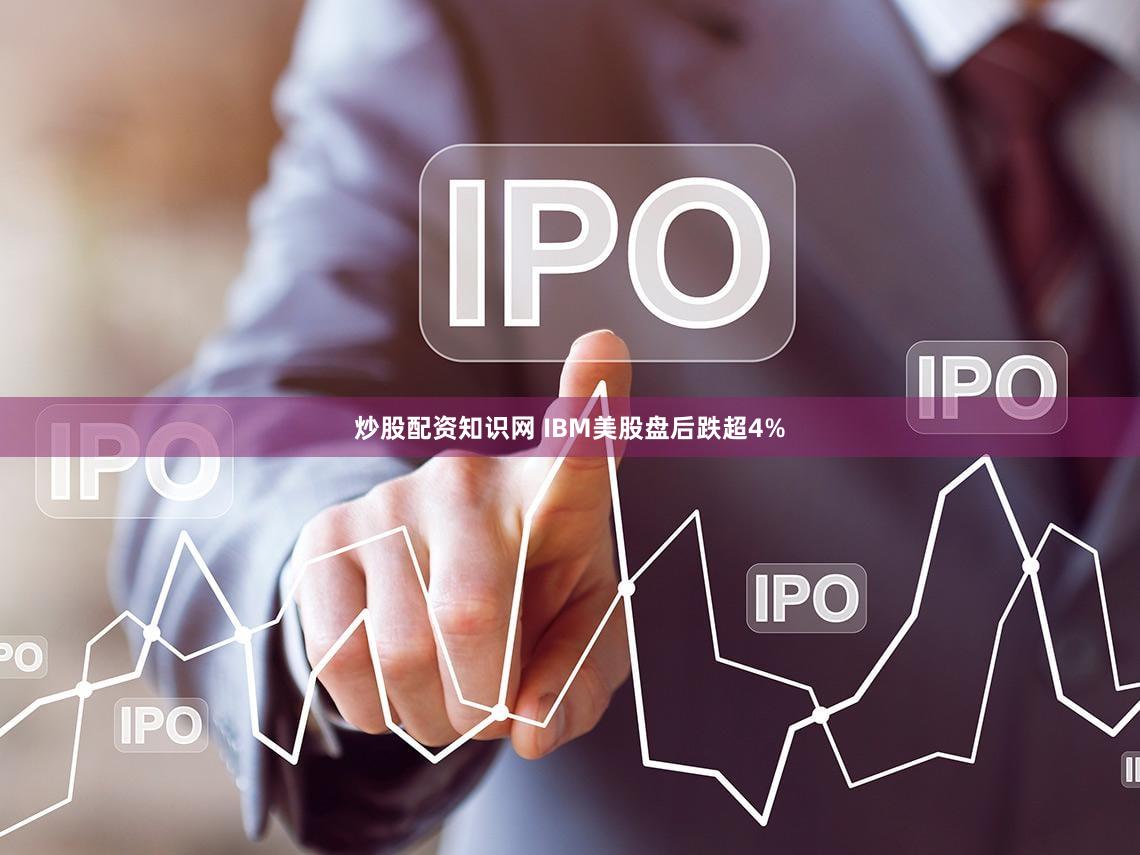 炒股配资知识网 IBM美股盘后跌超4%