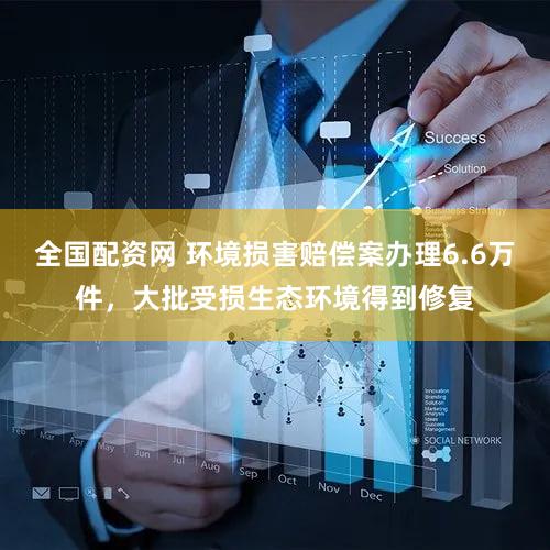 全国配资网 环境损害赔偿案办理6.6万件,大批受损生态环境得到修复