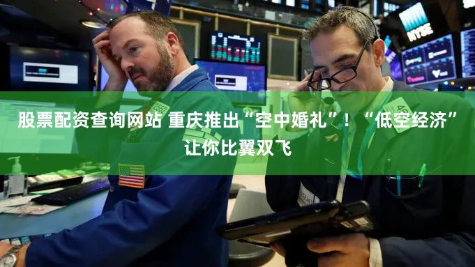 股票配资查询网站 重庆推出“空中婚礼”!“低空经济”让你比翼双飞