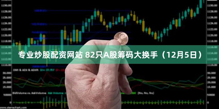 专业炒股配资网站 82只A股筹码大换手（12月5日）