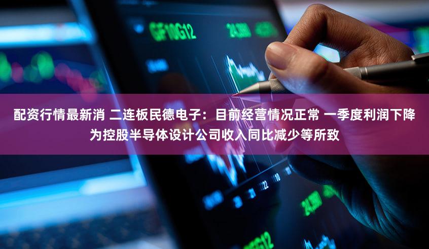 配资行情最新消 二连板民德电子：目前经营情况正常 一季度利润下降为控股半导体设计公司收入同比减少等所致