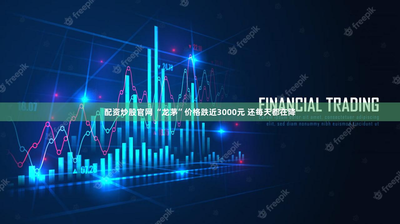 配资炒股官网 “龙茅”价格跌近3000元 还每天都在降