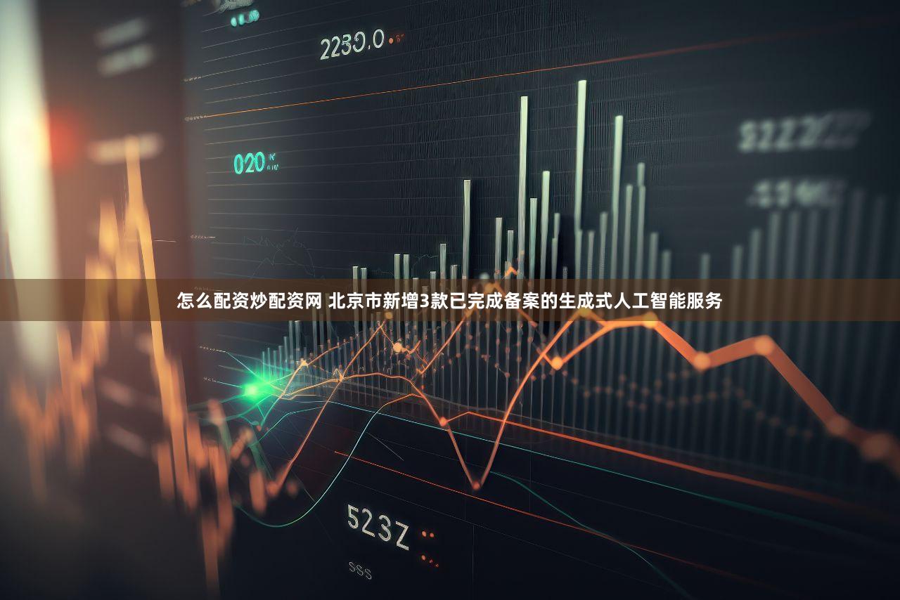 怎么配资炒配资网 北京市新增3款已完成备案的生成式人工智能服务