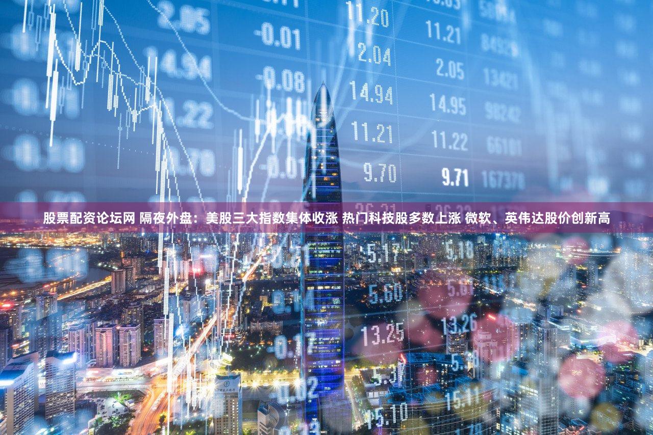 股票配资论坛网 隔夜外盘:美股三大指数集体收涨 热门科技股多数上涨 微软、英伟达股价创新高
