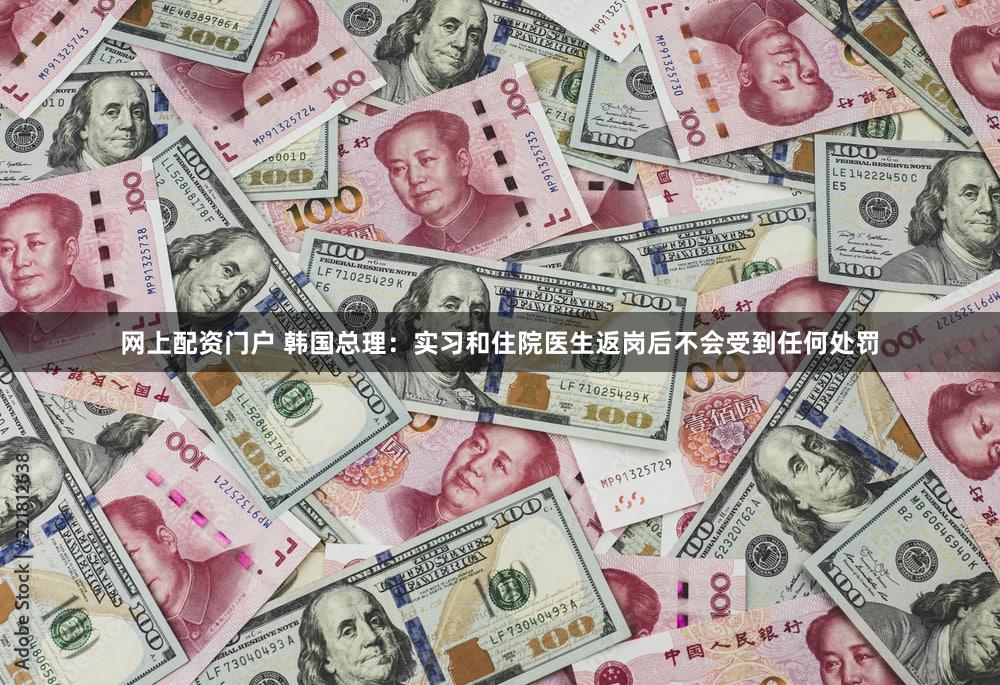 网上配资门户 韩国总理:实习和住院医生返岗后不会受到任何处罚