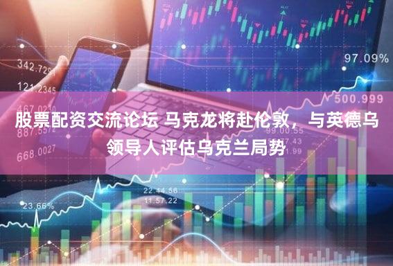 股票配资交流论坛 马克龙将赴伦敦，与英德乌领导人评估乌克兰局势