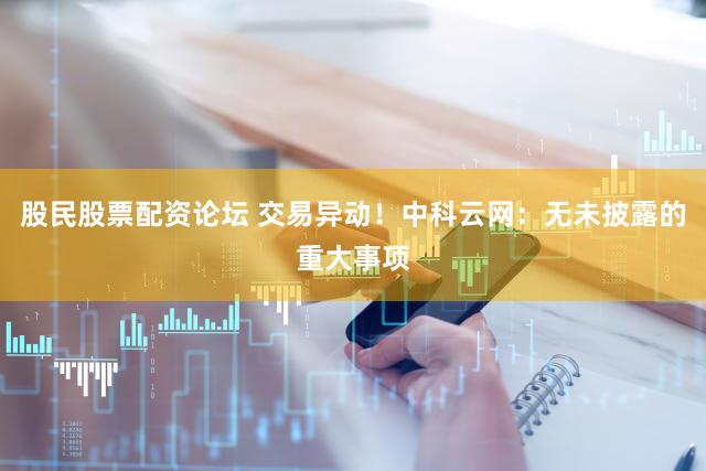 股民股票配资论坛 交易异动！中科云网：无未披露的重大事项