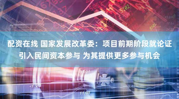 配资在线 国家发展改革委：项目前期阶段就论证引入民间资本参与 为其提供更多参与机会