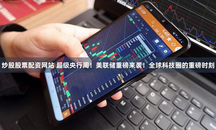 炒股股票配资网站 超级央行周！美联储重磅来袭！全球科技圈的重磅时刻