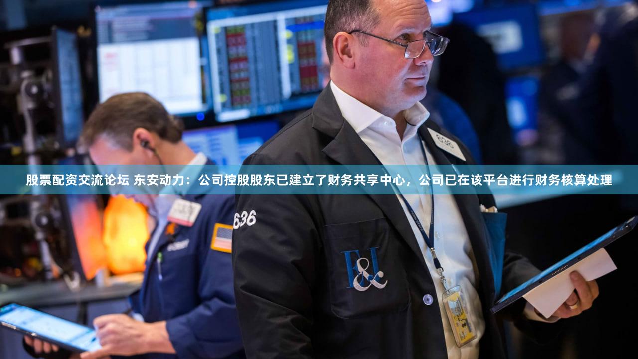 股票配资交流论坛 东安动力：公司控股股东已建立了财务共享中心，公司已在该平台进行财务核算处理