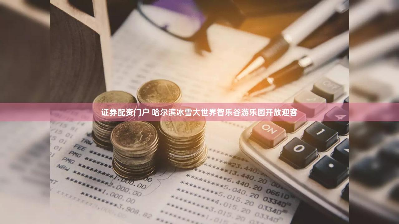证券配资门户 哈尔滨冰雪大世界智乐谷游乐园开放迎客