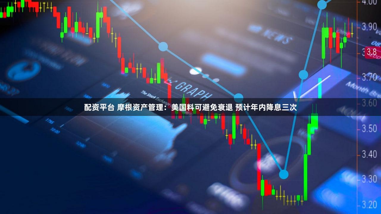 配资平台 摩根资产管理：美国料可避免衰退 预计年内降息三次
