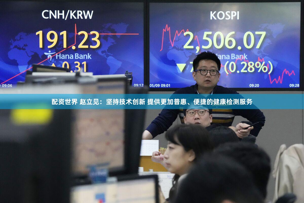 配资世界 赵立见：坚持技术创新 提供更加普惠、便捷的健康检测服务