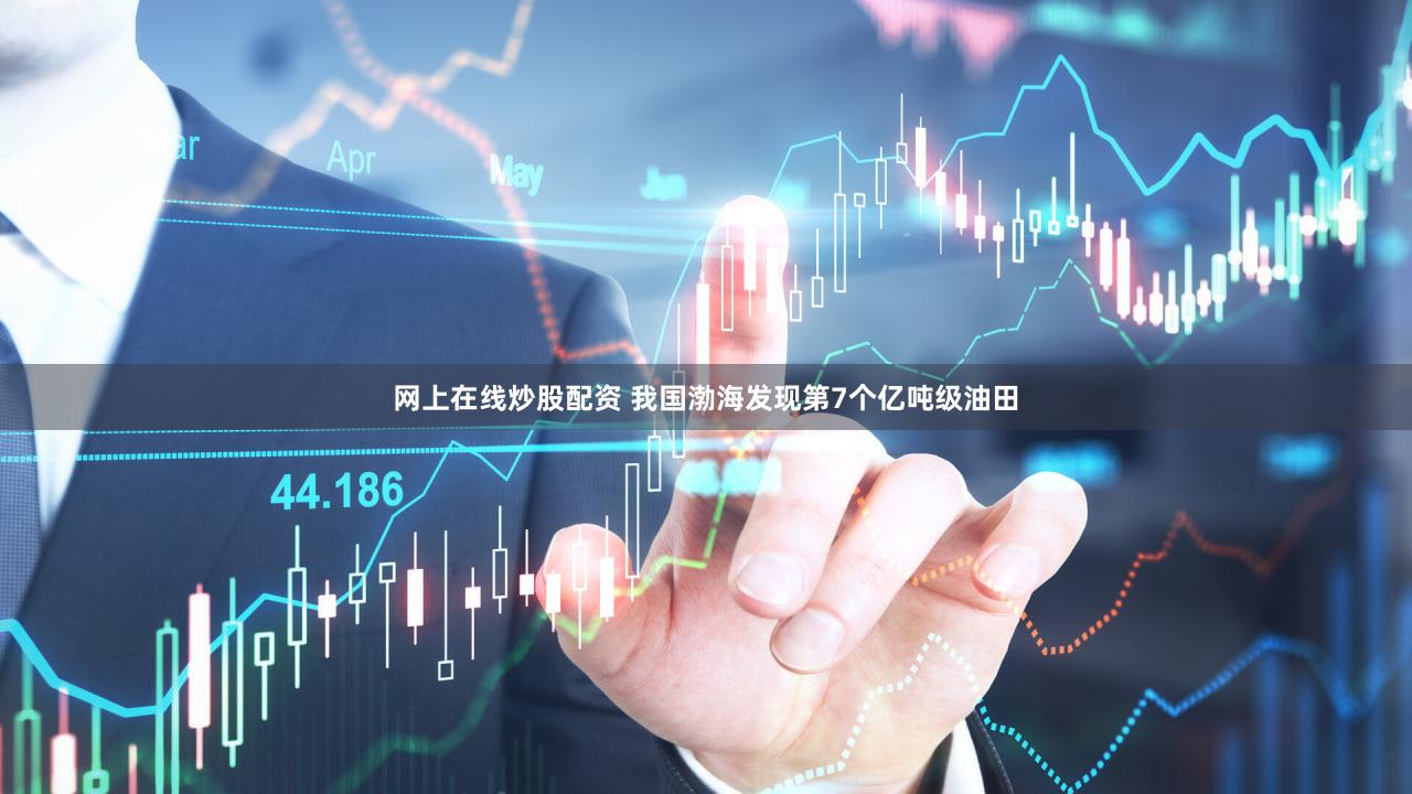 网上在线炒股配资 我国渤海发现第7个亿吨级油田