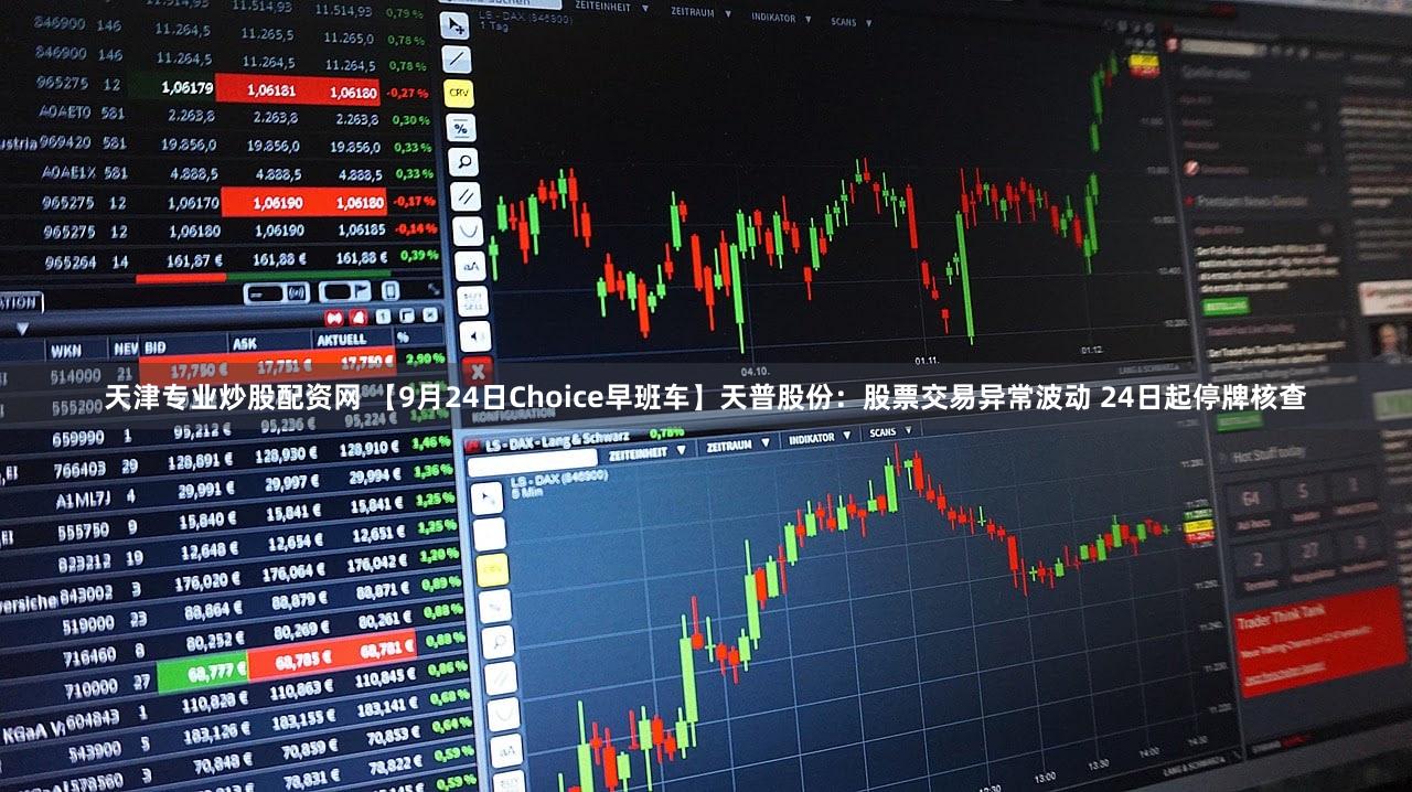 天津专业炒股配资网 【9月24日Choice早班车】天普股份:股票交易异常波动 24日起停牌核查