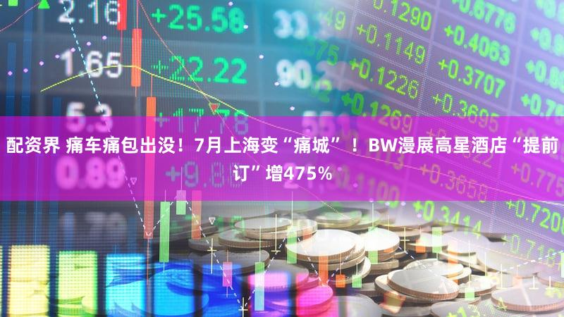 配资界 痛车痛包出没！7月上海变“痛城” ！BW漫展高星酒店“提前订”增475%