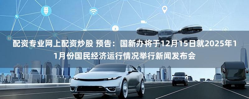 配资专业网上配资炒股 预告：国新办将于12月15日就2025年11月份国民经济运行情况举行新闻发布会