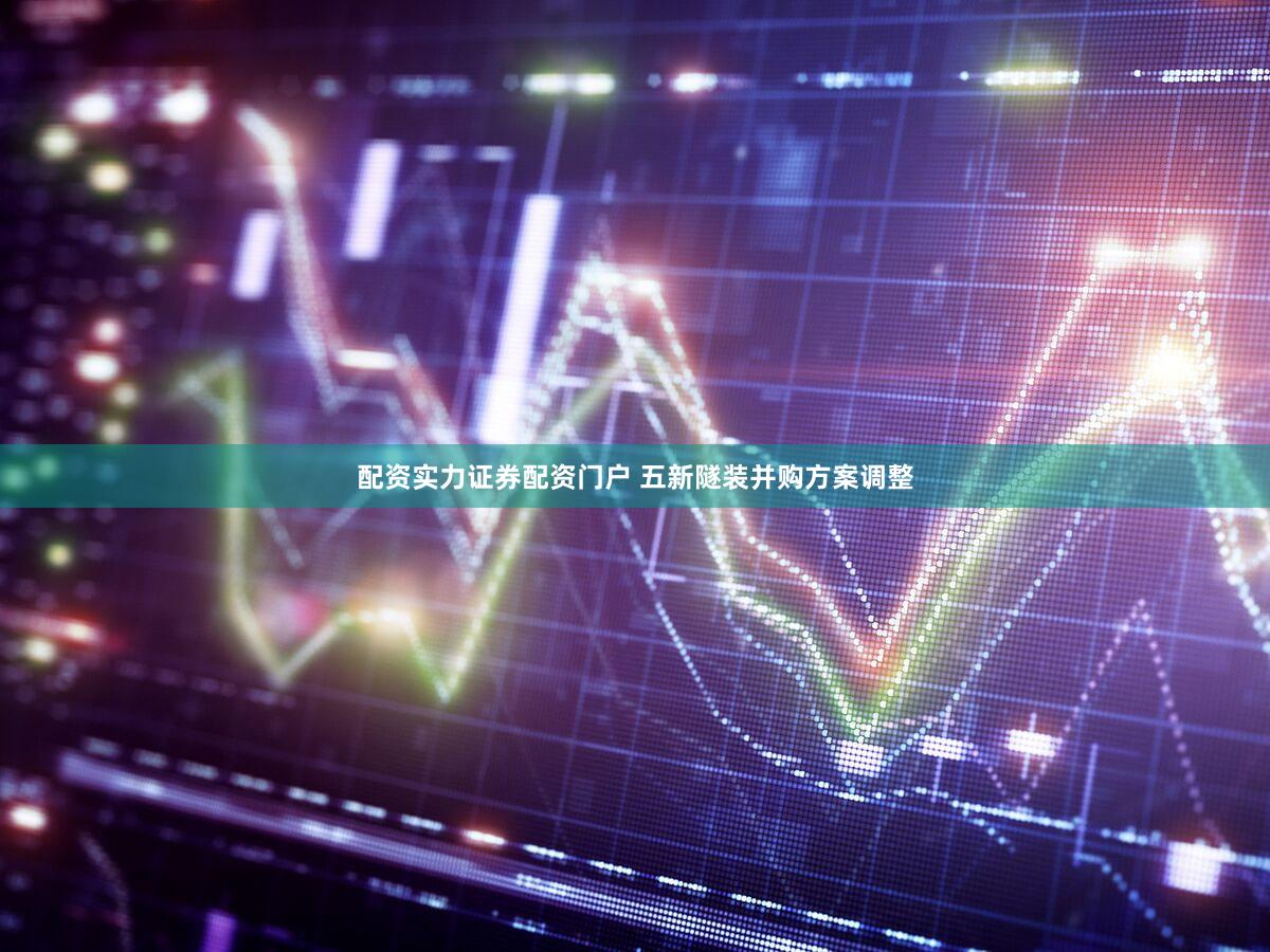 配资实力证券配资门户 五新隧装并购方案调整