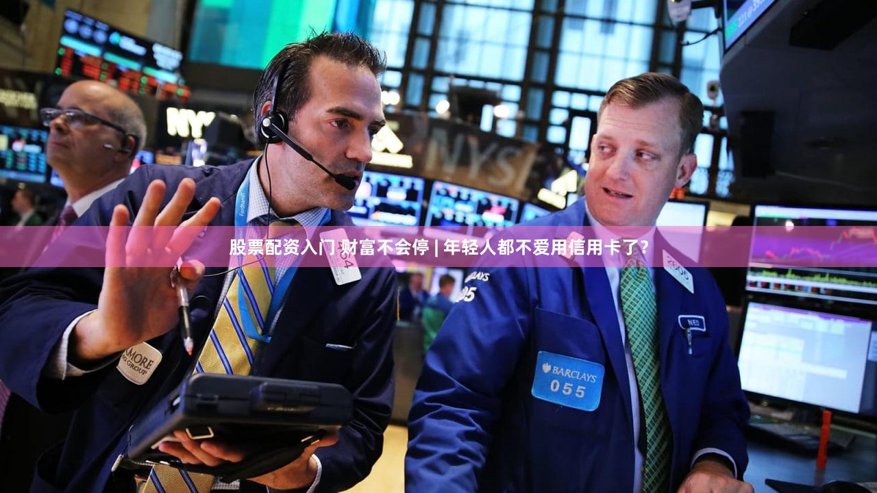 股票配资入门 财富不会停 | 年轻人都不爱用信用卡了？