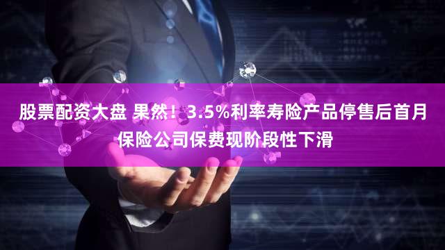 股票配资大盘 果然!3.5%利率寿险产品停售后首月 保险公司保费现阶段性下滑
