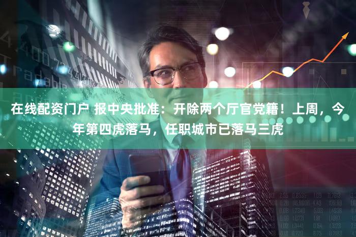 在线配资门户 报中央批准：开除两个厅官党籍！上周，今年第四虎落马，任职城市已落马三虎