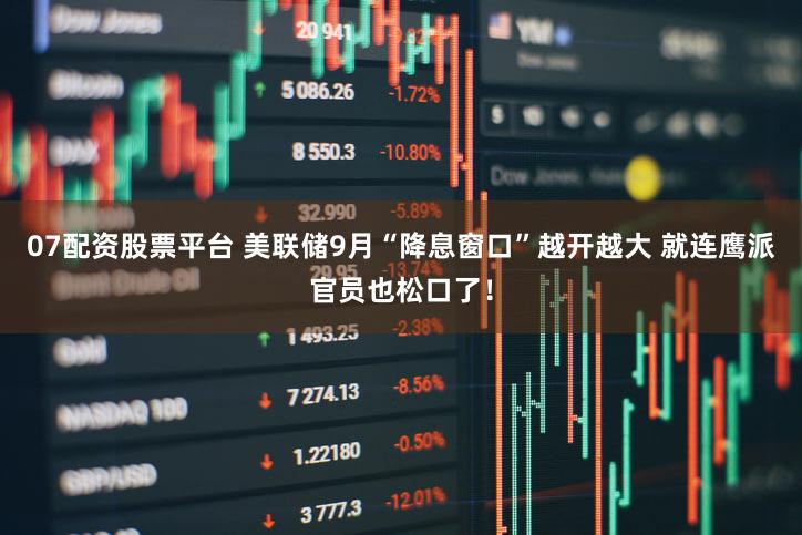 07配资股票平台 美联储9月“降息窗口”越开越大 就连鹰派官员也松口了!