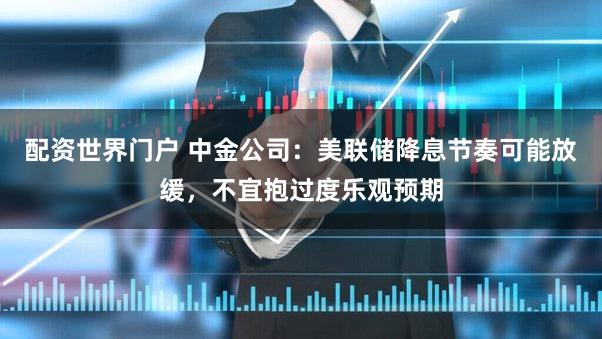 配资世界门户 中金公司:美联储降息节奏可能放缓,不宜抱过度乐观预期