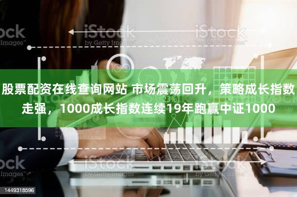 股票配资在线查询网站 市场震荡回升，策略成长指数走强，1000成长指数连续19年跑赢中证1000