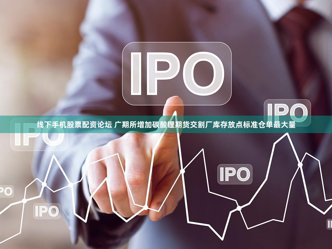 线下手机股票配资论坛 广期所增加碳酸锂期货交割厂库存放点标准仓单最大量