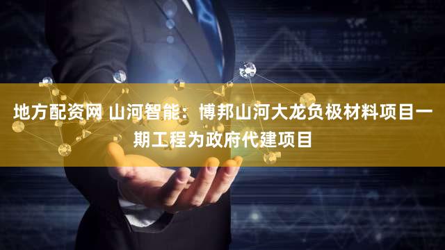 地方配资网 山河智能：博邦山河大龙负极材料项目一期工程为政府代建项目
