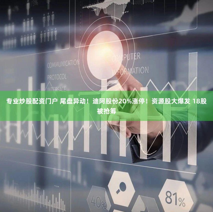 专业炒股配资门户 尾盘异动!迪阿股份20%涨停!资源股大爆发 18股被抢筹