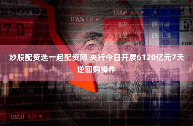炒股配资选一起配资网 央行今日开展6120亿元7天逆回购操作