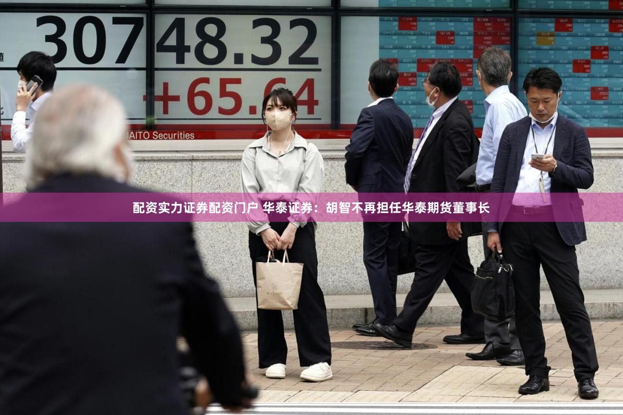 配资实力证券配资门户 华泰证券：胡智不再担任华泰期货董事长