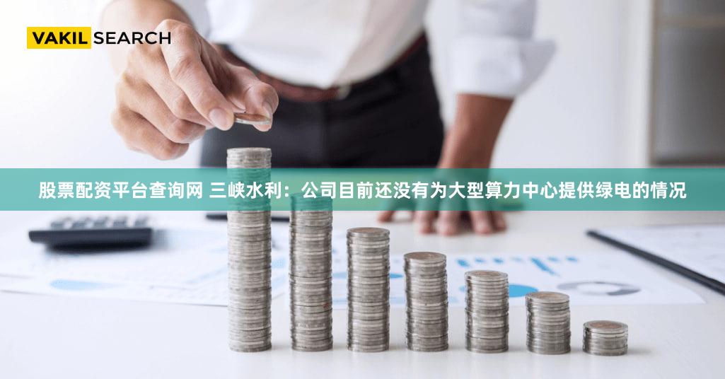 股票配资平台查询网 三峡水利：公司目前还没有为大型算力中心提供绿电的情况