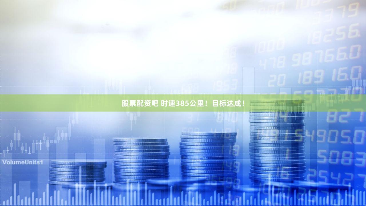 股票配资吧 时速385公里！目标达成！