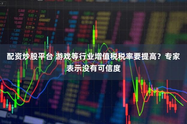 配资炒股平台 游戏等行业增值税税率要提高？专家表示没有可信度