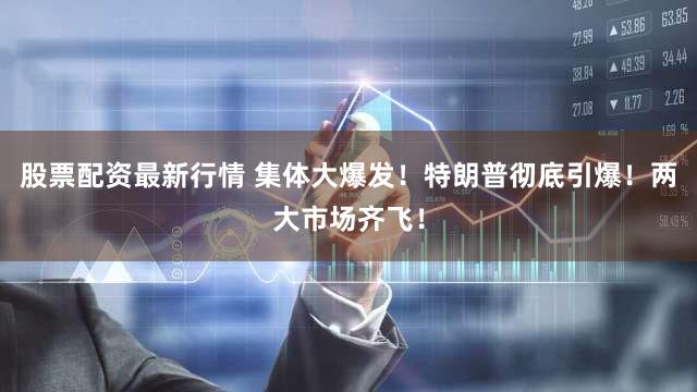 股票配资最新行情 集体大爆发！特朗普彻底引爆！两大市场齐飞！