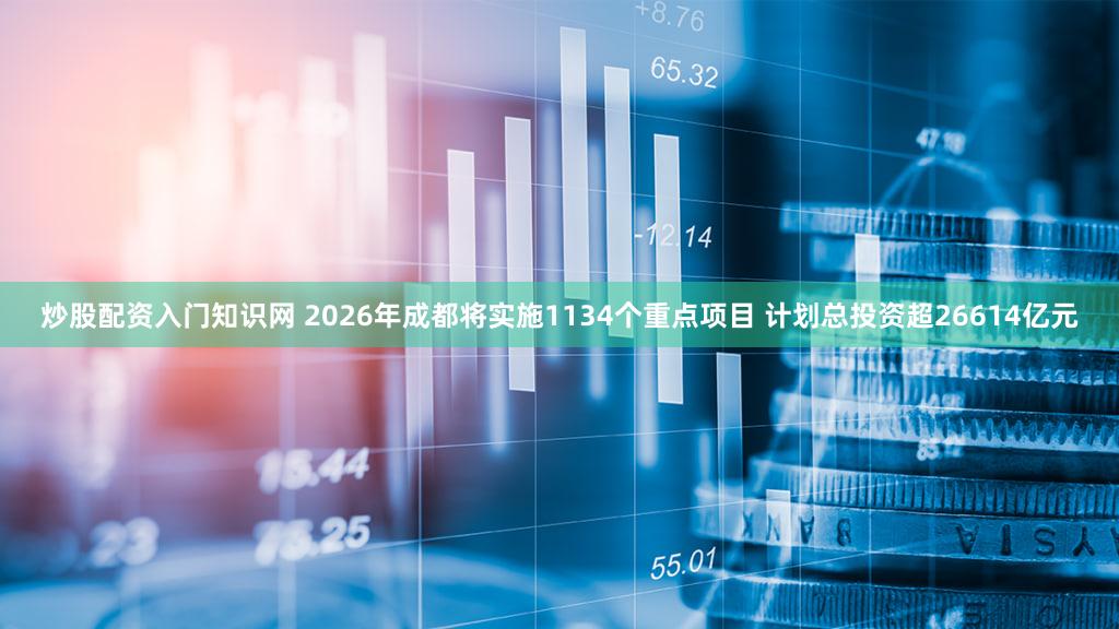 炒股配资入门知识网 2026年成都将实施1134个重点项目 计划总投资超26614亿元